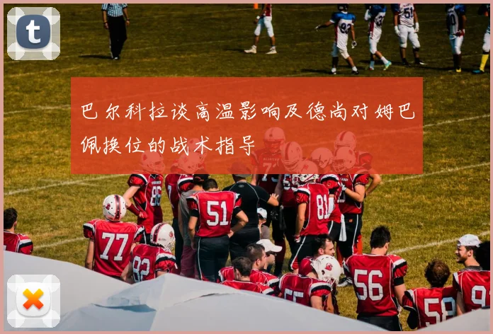 巴尔科拉谈高温影响及德尚对姆巴佩换位的战术指导