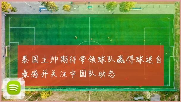 泰国主帅期待带领球队赢得球迷自豪感并关注中国队动态