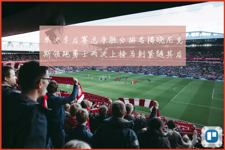 单次季后赛总净胜分排名揭晓尼克斯领跑勇士两次上榜马刺紧随其后