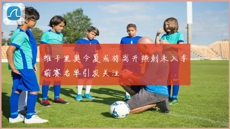 维卡里奥今夏或将离开热刺未入季前赛名单引发关注
