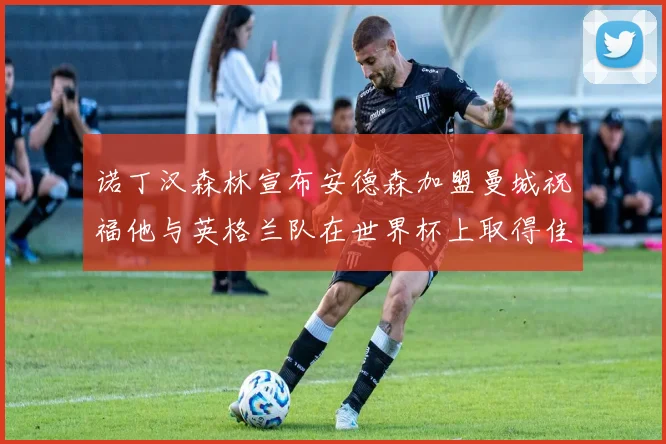 诺丁汉森林宣布安德森加盟曼城祝福他与英格兰队在世界杯上取得佳绩