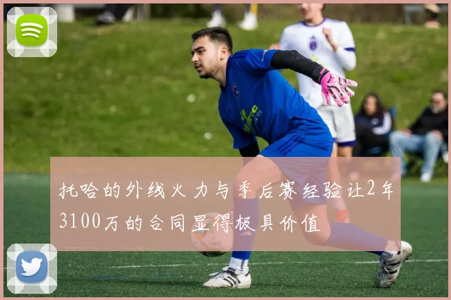 托哈的外线火力与季后赛经验让2年3100万的合同显得极具价值