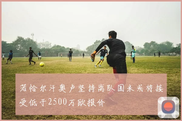若恰尔汗奥卢坚持离队国米或将接受低于2500万欧报价