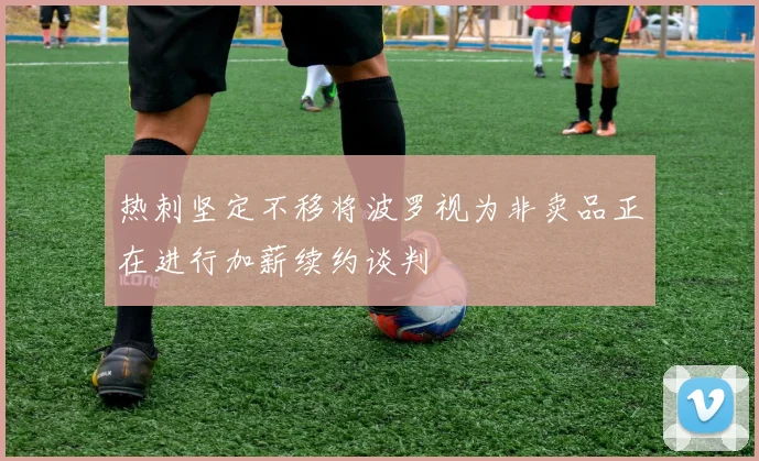 热刺坚定不移将波罗视为非卖品正在进行加薪续约谈判