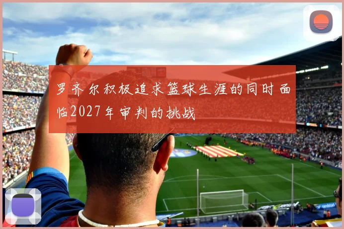 罗齐尔积极追求篮球生涯的同时面临2027年审判的挑战