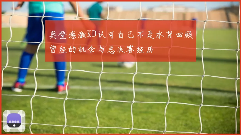 奥登感激KD认可自己不是水货回顾曾经的机会与总决赛经历