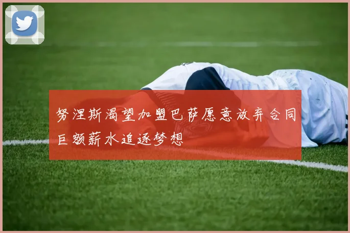 努涅斯渴望加盟巴萨愿意放弃合同巨额薪水追逐梦想