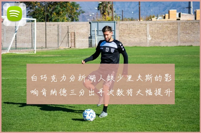 白巧克力分析湖人缺少里夫斯的影响肯纳德三分出手次数将大幅提升