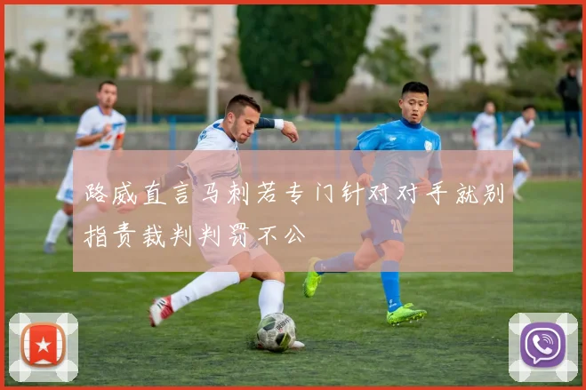 路威直言马刺若专门针对对手就别指责裁判判罚不公