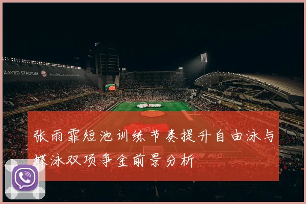 张雨霏短池训练节奏提升自由泳与蝶泳双项争金前景分析