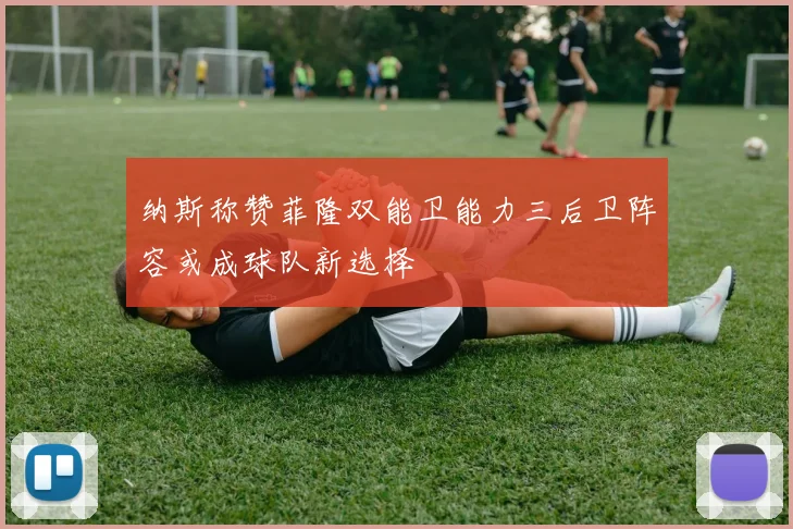 纳斯称赞菲隆双能卫能力三后卫阵容或成球队新选择
