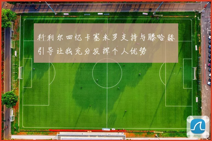 科利尔回忆卡塞米罗支持与滕哈赫引导让我充分发挥个人优势