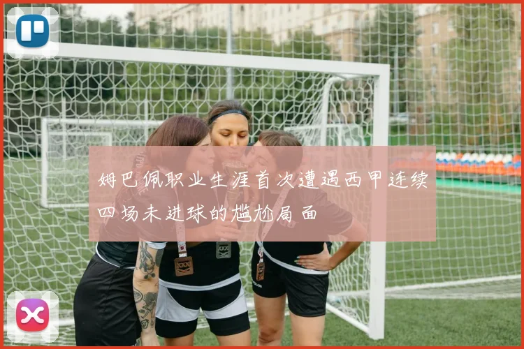 姆巴佩职业生涯首次遭遇西甲连续四场未进球的尴尬局面