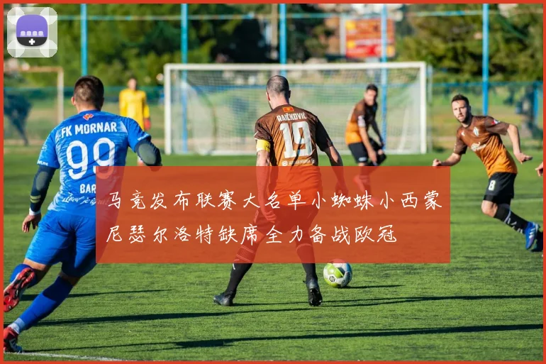 马竞发布联赛大名单小蜘蛛小西蒙尼瑟尔洛特缺席全力备战欧冠