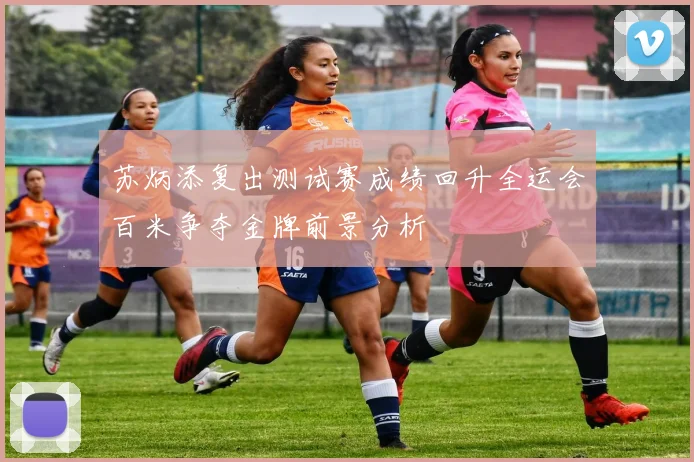 苏炳添复出测试赛成绩回升全运会百米争夺金牌前景分析