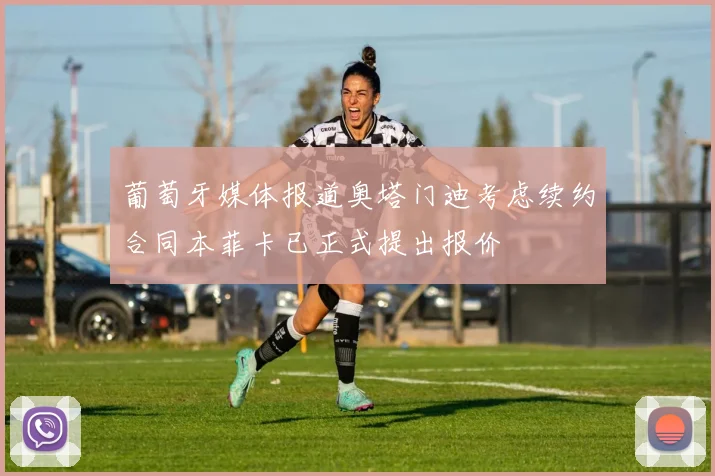 葡萄牙媒体报道奥塔门迪考虑续约合同本菲卡已正式提出报价