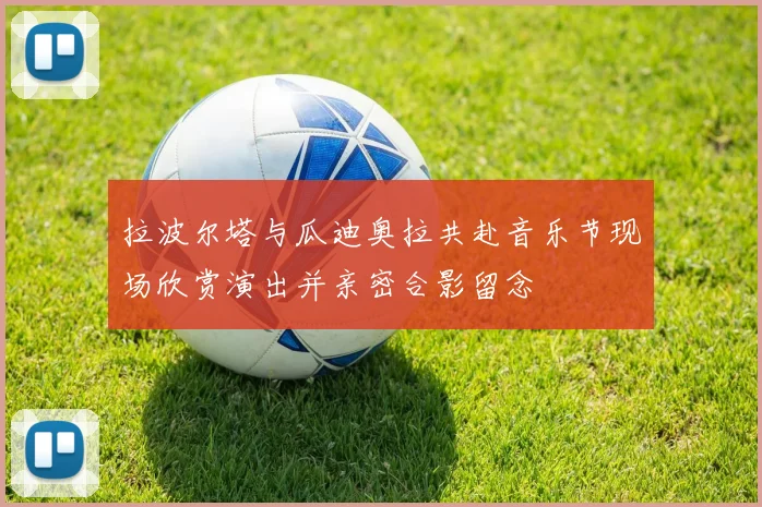 拉波尔塔与瓜迪奥拉共赴音乐节现场欣赏演出并亲密合影留念