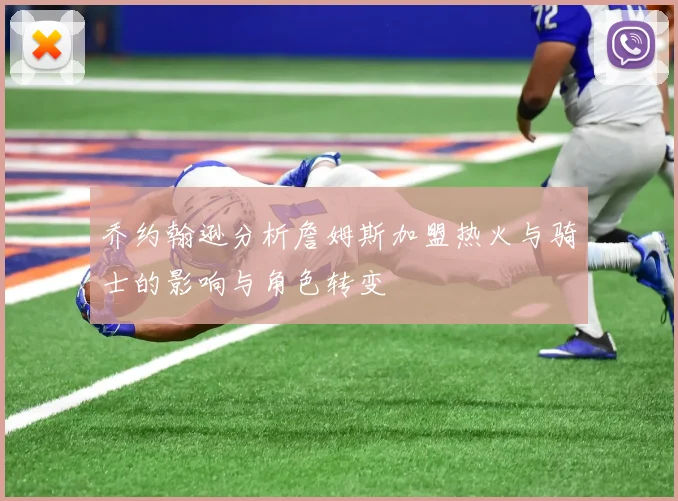 乔约翰逊分析詹姆斯加盟热火与骑士的影响与角色转变