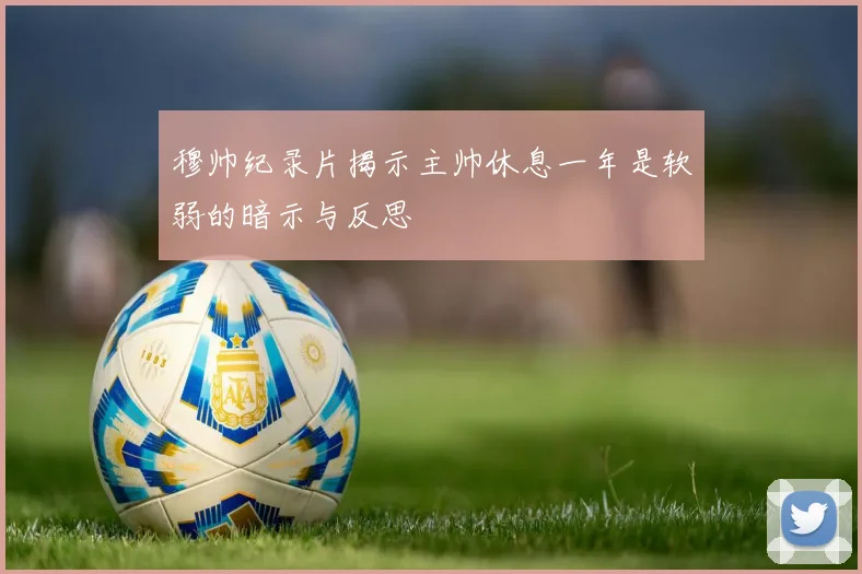 穆帅纪录片揭示主帅休息一年是软弱的暗示与反思