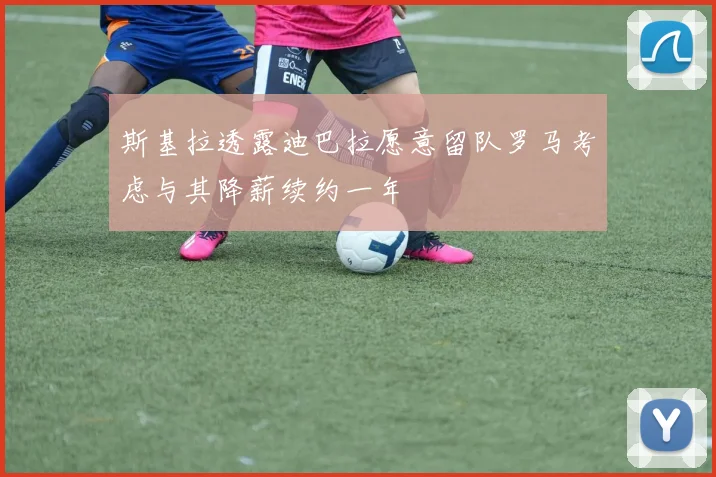 斯基拉透露迪巴拉愿意留队罗马考虑与其降薪续约一年