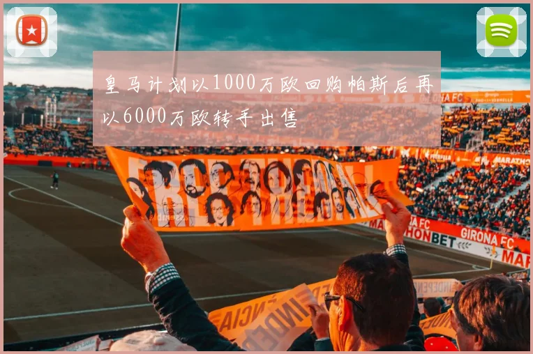 皇马计划以1000万欧回购帕斯后再以6000万欧转手出售