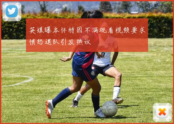 英媒曝本怀特因不满观看视频要求愤怒退队引发热议