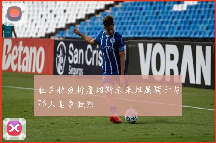 杜兰特分析詹姆斯未来归属骑士与76人竞争激烈