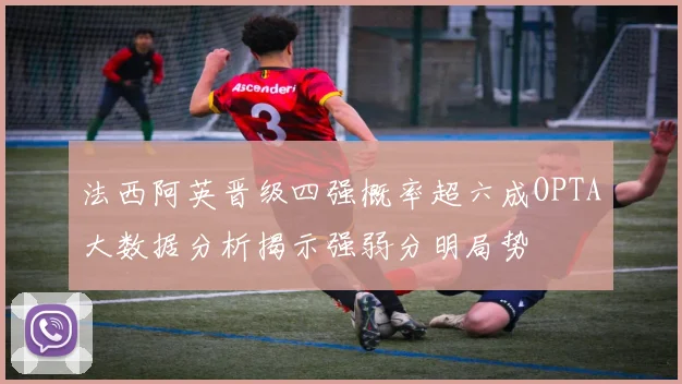 法西阿英晋级四强概率超六成OPTA大数据分析揭示强弱分明局势