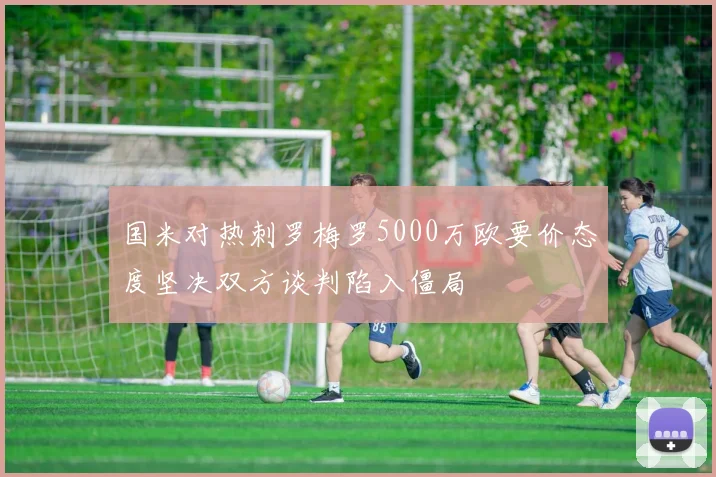 国米对热刺罗梅罗5000万欧要价态度坚决双方谈判陷入僵局