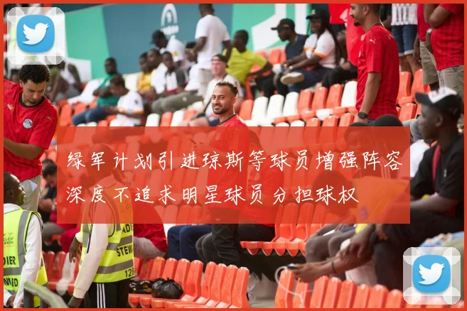 绿军计划引进琼斯等球员增强阵容深度不追求明星球员分担球权