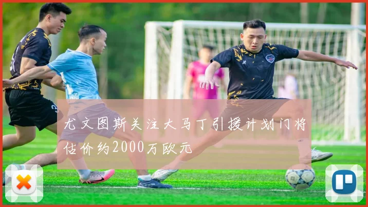 尤文图斯关注大马丁引援计划门将估价约2000万欧元