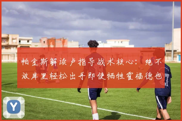 帕金斯解读卢指导战术核心：绝不放库里轻松出手即使牺牲霍福德也在所不惜