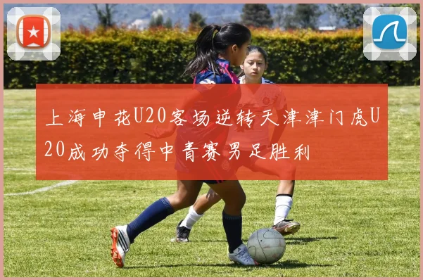 上海申花U20客场逆转天津津门虎U20成功夺得中青赛男足胜利