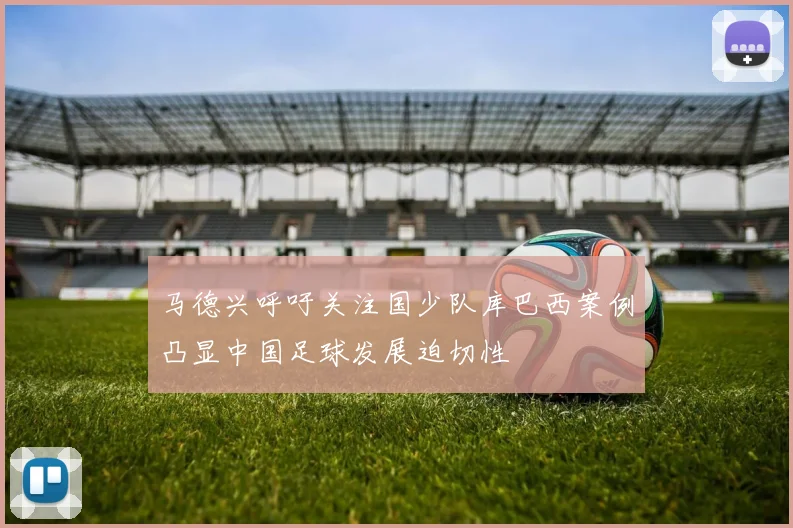 马德兴呼吁关注国少队库巴西案例凸显中国足球发展迫切性